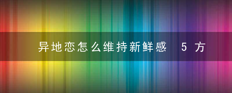 异地恋怎么维持新鲜感 5方法让异地恋爱更有动力